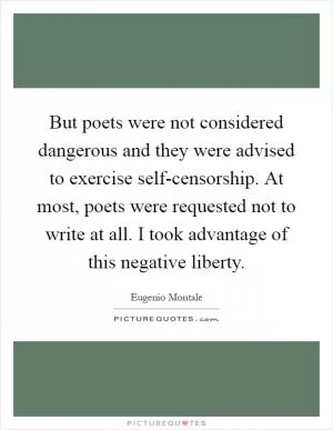 But poets were not considered dangerous and they were advised to exercise self-censorship. At most, poets were requested not to write at all. I took advantage of this negative liberty Picture Quote #1
