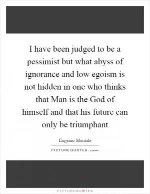 I have been judged to be a pessimist but what abyss of ignorance and low egoism is not hidden in one who thinks that Man is the God of himself and that his future can only be triumphant Picture Quote #1