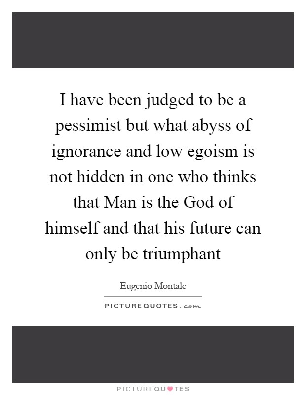 I have been judged to be a pessimist but what abyss of ignorance and low egoism is not hidden in one who thinks that Man is the God of himself and that his future can only be triumphant Picture Quote #1