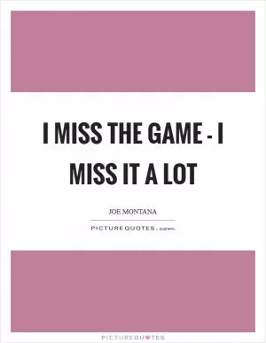 I miss the game - I miss it a lot Picture Quote #1