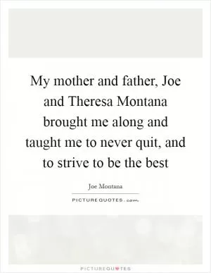 My mother and father, Joe and Theresa Montana brought me along and taught me to never quit, and to strive to be the best Picture Quote #1