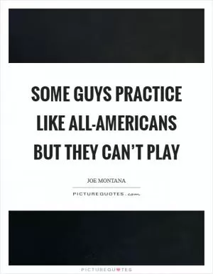 Some guys practice like all-Americans but they can’t play Picture Quote #1