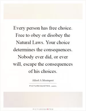 Every person has free choice. Free to obey or disobey the Natural Laws. Your choice determines the consequences. Nobody ever did, or ever will, escape the consequences of his choices Picture Quote #1