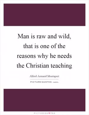 Man is raw and wild, that is one of the reasons why he needs the Christian teaching Picture Quote #1