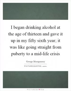 I began drinking alcohol at the age of thirteen and gave it up in my fifty sixth year; it was like going straight from puberty to a mid-life crisis Picture Quote #1