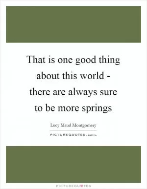 That is one good thing about this world - there are always sure to be more springs Picture Quote #1