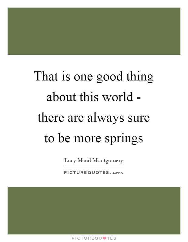 That is one good thing about this world - there are always sure to be more springs Picture Quote #1