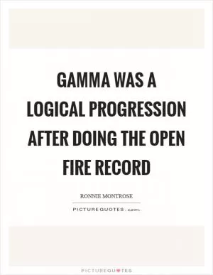 Gamma was a logical progression after doing the Open Fire record Picture Quote #1
