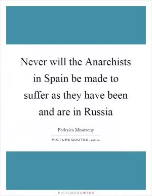 Never will the Anarchists in Spain be made to suffer as they have been and are in Russia Picture Quote #1