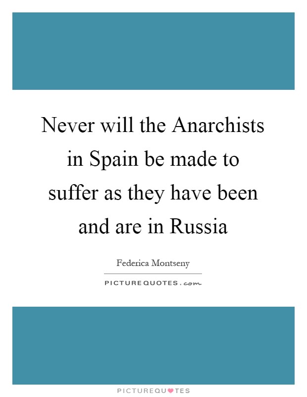 Never will the Anarchists in Spain be made to suffer as they have been and are in Russia Picture Quote #1