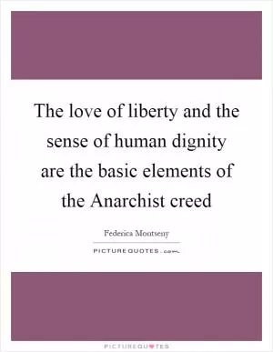 The love of liberty and the sense of human dignity are the basic elements of the Anarchist creed Picture Quote #1