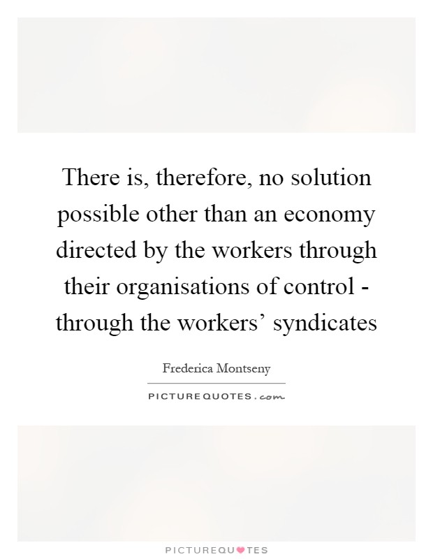 There is, therefore, no solution possible other than an economy directed by the workers through their organisations of control - through the workers' syndicates Picture Quote #1