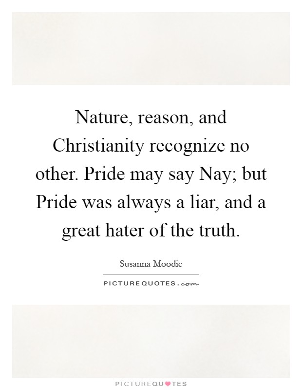 Nature, reason, and Christianity recognize no other. Pride may say Nay; but Pride was always a liar, and a great hater of the truth Picture Quote #1