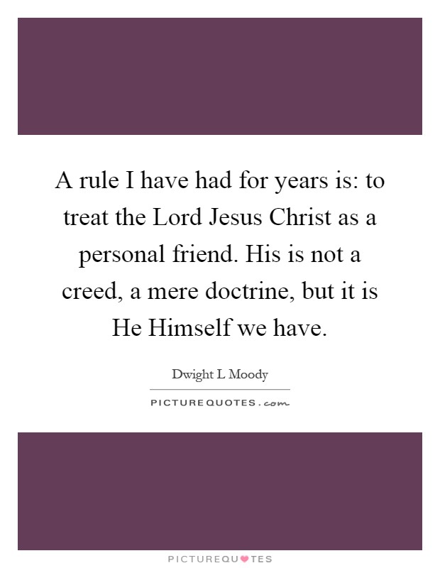A rule I have had for years is: to treat the Lord Jesus Christ as a personal friend. His is not a creed, a mere doctrine, but it is He Himself we have Picture Quote #1