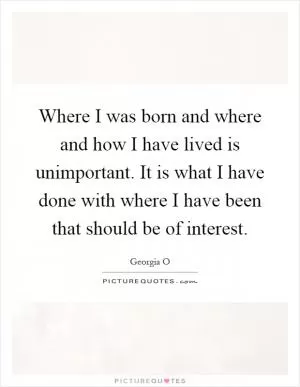 Where I was born and where and how I have lived is unimportant. It is what I have done with where I have been that should be of interest Picture Quote #1