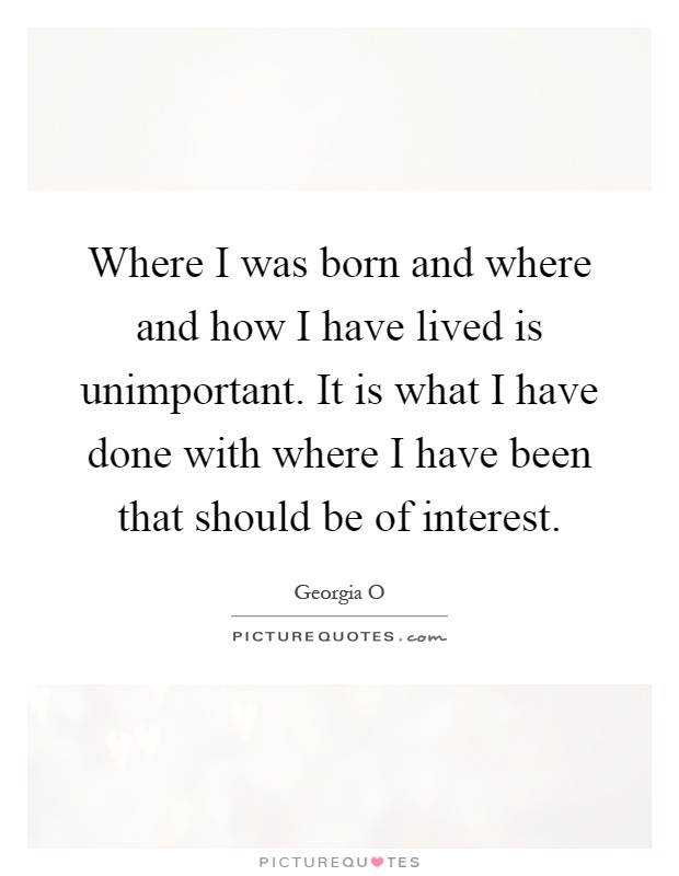 Where I was born and where and how I have lived is unimportant. It is what I have done with where I have been that should be of interest Picture Quote #1