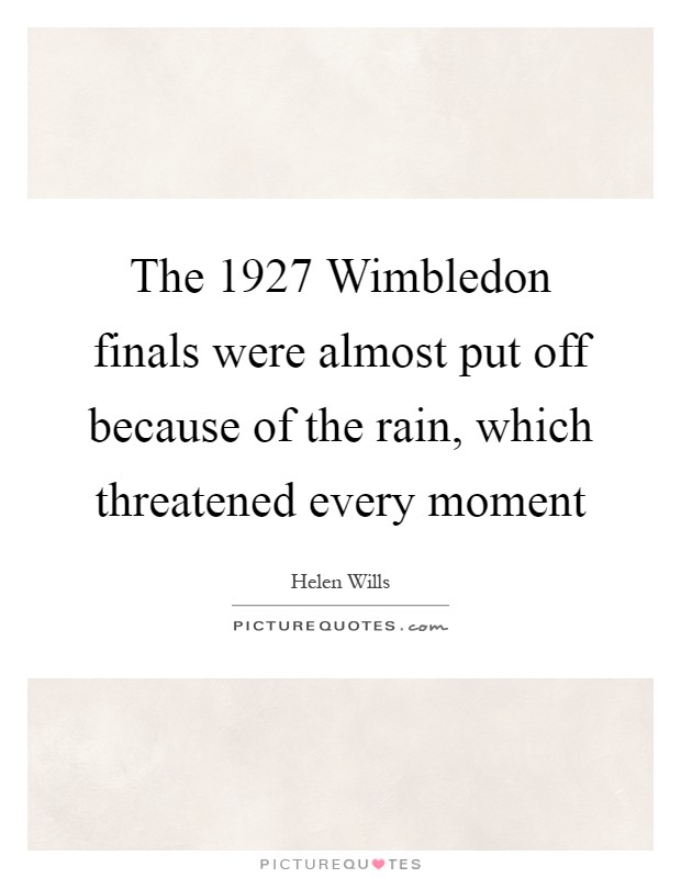 The 1927 Wimbledon finals were almost put off because of the rain, which threatened every moment Picture Quote #1