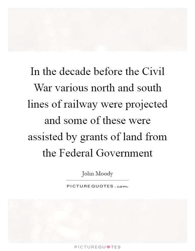 In the decade before the Civil War various north and south lines of railway were projected and some of these were assisted by grants of land from the Federal Government Picture Quote #1