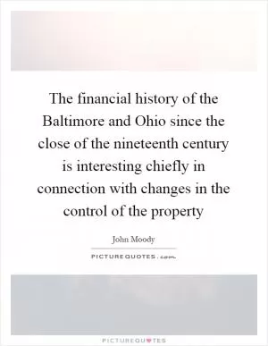 The financial history of the Baltimore and Ohio since the close of the nineteenth century is interesting chiefly in connection with changes in the control of the property Picture Quote #1
