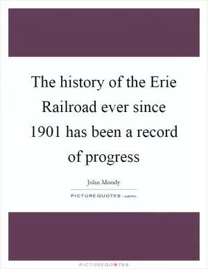 The history of the Erie Railroad ever since 1901 has been a record of progress Picture Quote #1