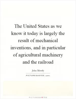 The United States as we know it today is largely the result of mechanical inventions, and in particular of agricultural machinery and the railroad Picture Quote #1