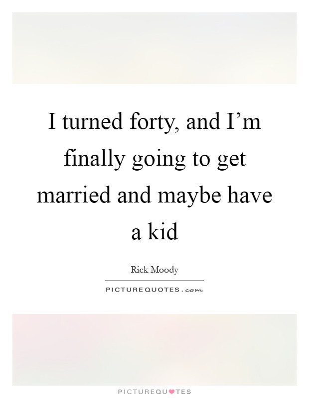 I turned forty, and I'm finally going to get married and maybe have a kid Picture Quote #1