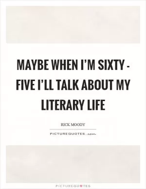 Maybe when I’m sixty - five I’ll talk about my literary life Picture Quote #1