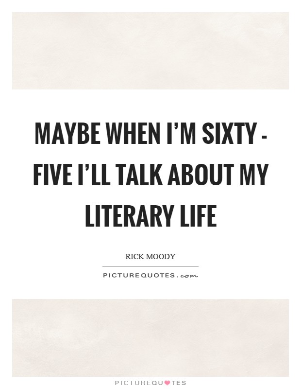 Maybe when I'm sixty - five I'll talk about my literary life Picture Quote #1
