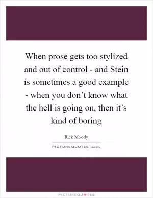 When prose gets too stylized and out of control - and Stein is sometimes a good example - when you don’t know what the hell is going on, then it’s kind of boring Picture Quote #1