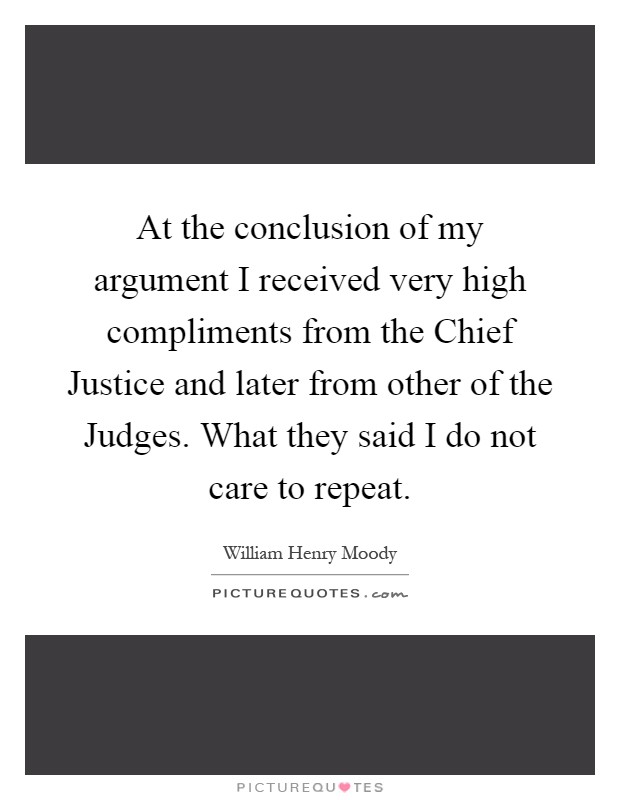 At the conclusion of my argument I received very high compliments from the Chief Justice and later from other of the Judges. What they said I do not care to repeat Picture Quote #1