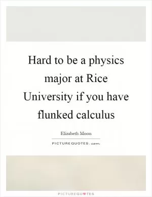 Hard to be a physics major at Rice University if you have flunked calculus Picture Quote #1