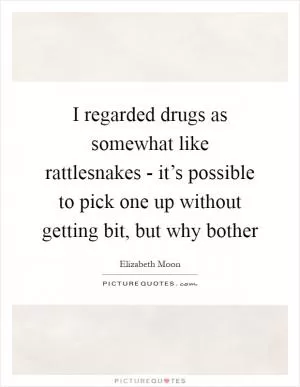 I regarded drugs as somewhat like rattlesnakes - it’s possible to pick one up without getting bit, but why bother Picture Quote #1