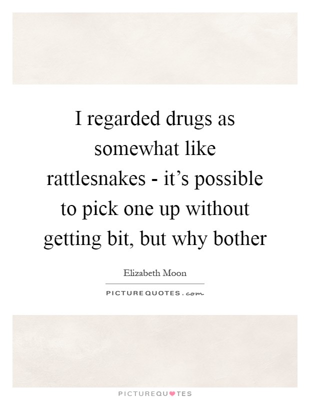 I regarded drugs as somewhat like rattlesnakes - it's possible to pick one up without getting bit, but why bother Picture Quote #1