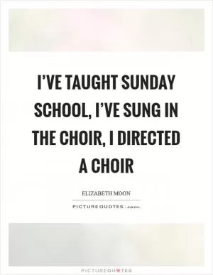 I’ve taught Sunday school, I’ve sung in the choir, I directed a choir Picture Quote #1