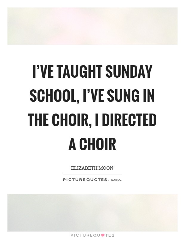 I've taught Sunday school, I've sung in the choir, I directed a choir Picture Quote #1