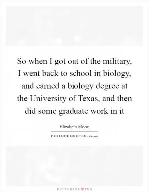 So when I got out of the military, I went back to school in biology, and earned a biology degree at the University of Texas, and then did some graduate work in it Picture Quote #1