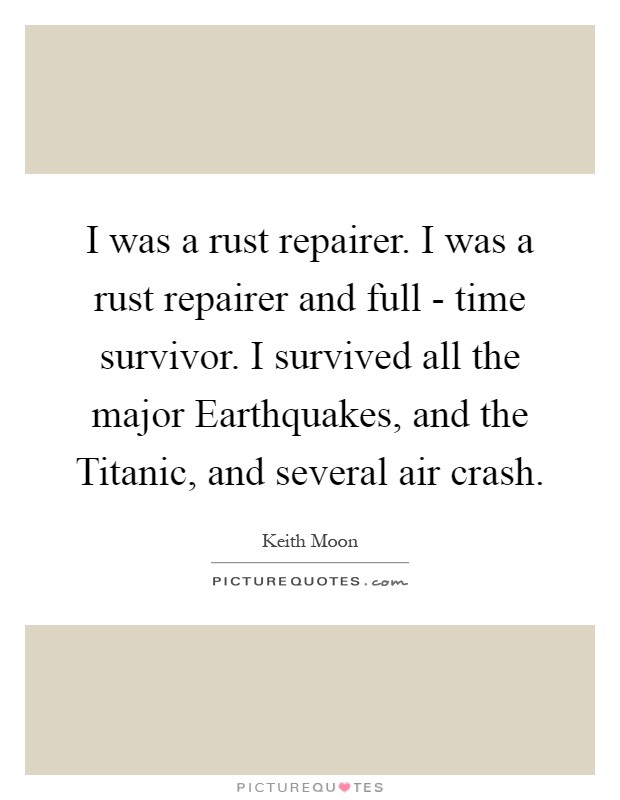 I was a rust repairer. I was a rust repairer and full - time survivor. I survived all the major Earthquakes, and the Titanic, and several air crash Picture Quote #1