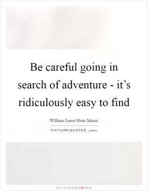 Be careful going in search of adventure - it’s ridiculously easy to find Picture Quote #1