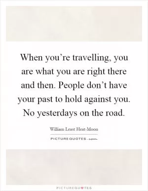 When you’re travelling, you are what you are right there and then. People don’t have your past to hold against you. No yesterdays on the road Picture Quote #1