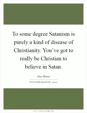 To some degree Satanism is purely a kind of disease of Christianity. You’ve got to really be Christian to believe in Satan Picture Quote #1