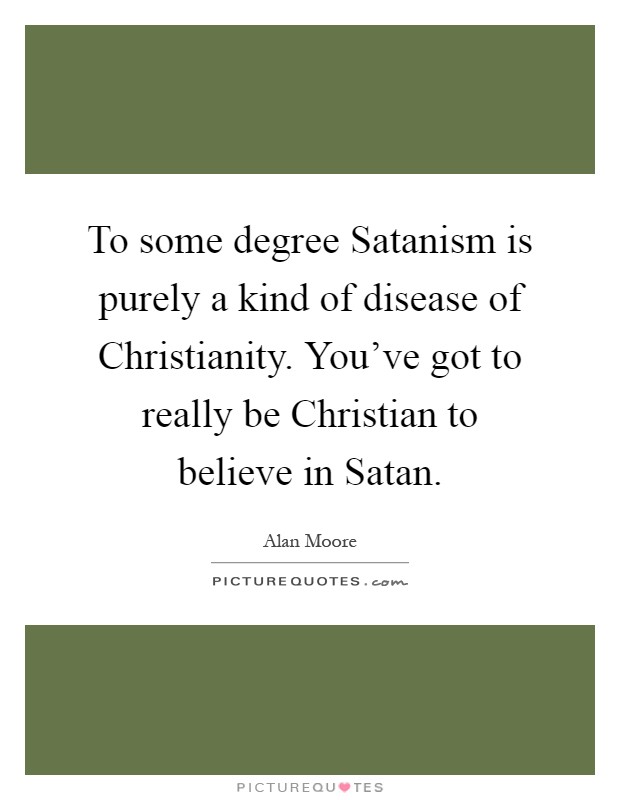 To some degree Satanism is purely a kind of disease of Christianity. You've got to really be Christian to believe in Satan Picture Quote #1
