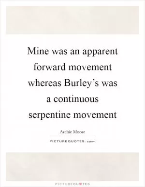 Mine was an apparent forward movement whereas Burley’s was a continuous serpentine movement Picture Quote #1