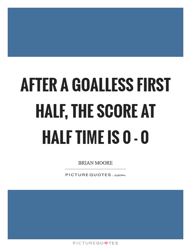 After a goalless first half, the score at half time is 0 - 0 Picture Quote #1
