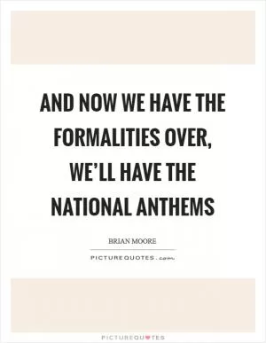 And now we have the formalities over, we’ll have the National Anthems Picture Quote #1