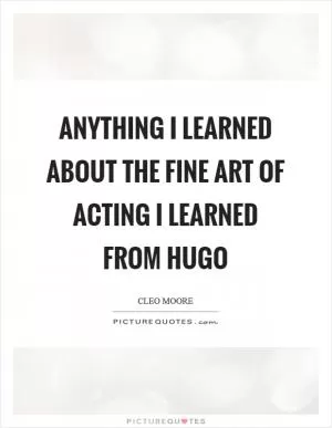 Anything I learned about the fine art of acting I learned from Hugo Picture Quote #1