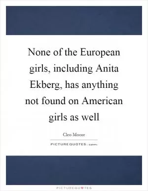 None of the European girls, including Anita Ekberg, has anything not found on American girls as well Picture Quote #1