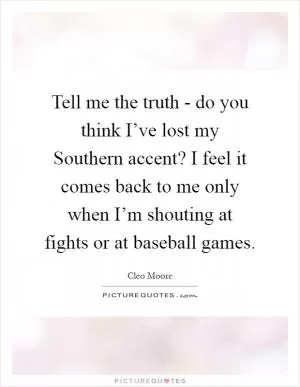 Tell me the truth - do you think I’ve lost my Southern accent? I feel it comes back to me only when I’m shouting at fights or at baseball games Picture Quote #1