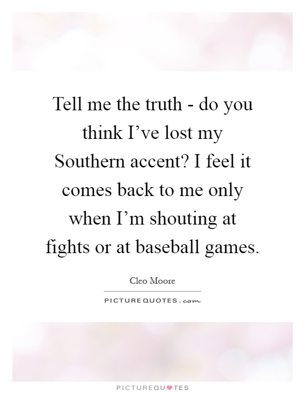 Tell me the truth - do you think I've lost my Southern accent? I feel it comes back to me only when I'm shouting at fights or at baseball games Picture Quote #1