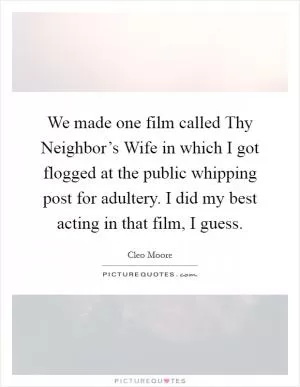 We made one film called Thy Neighbor’s Wife in which I got flogged at the public whipping post for adultery. I did my best acting in that film, I guess Picture Quote #1