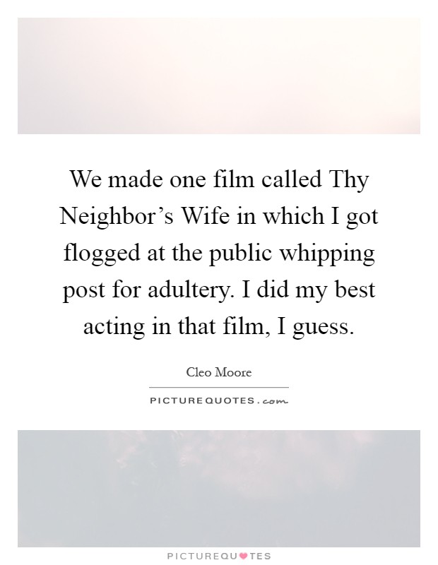 We made one film called Thy Neighbor's Wife in which I got flogged at the public whipping post for adultery. I did my best acting in that film, I guess Picture Quote #1